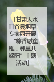 甘肃天水甘谷县烟草专卖局开展“粽香慰童稚，邻里共端阳”主题活动