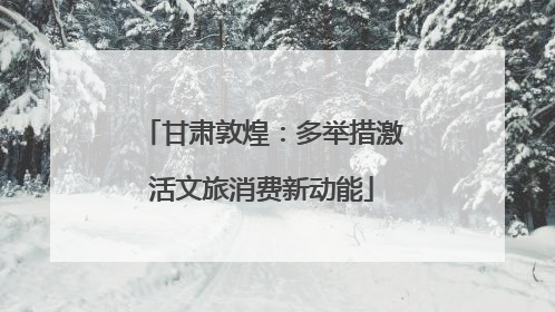 甘肃敦煌：多举措激活文旅消费新动能