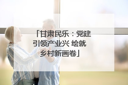 甘肃民乐：党建引领产业兴 绘就乡村新画卷