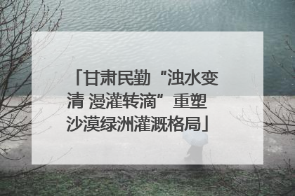 甘肃民勤“浊水变清 漫灌转滴”重塑沙漠绿洲灌溉格局