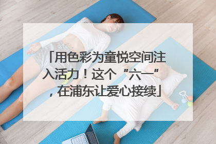 用色彩为童悦空间注入活力！这个“六一”，在浦东让爱心接续