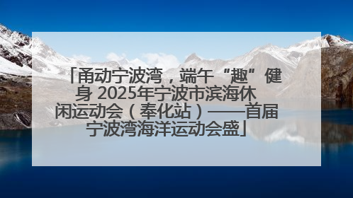 甬动宁波湾，端午“趣”健身 2025年宁波市滨海休闲运动会（奉化站）——首届宁波湾海洋运动会盛