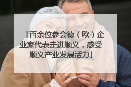 百余位参会德（欧）企业家代表走进顺义，感受顺义产业发展活力