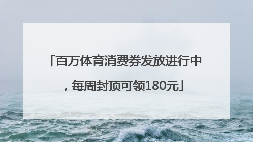 百万体育消费券发放进行中，每周封顶可领180元