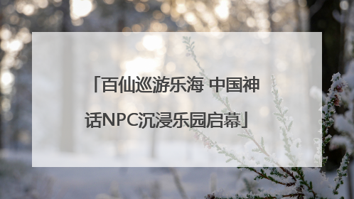 百仙巡游乐海 中国神话NPC沉浸乐园启幕