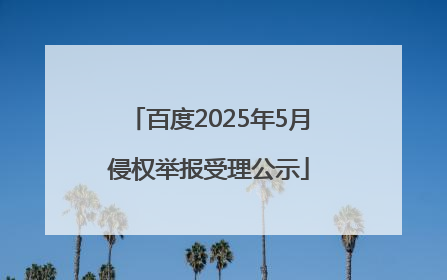 百度2025年5月侵权举报受理公示