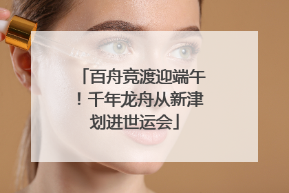 百舟竞渡迎端午！千年龙舟从新津划进世运会