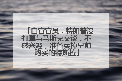 白宫官员：特朗普没打算与马斯克交谈，不感兴趣，准备卖掉早前购买的特斯拉