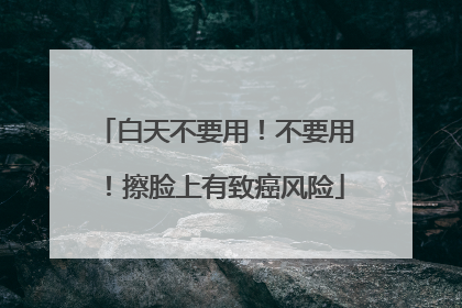 白天不要用！不要用！擦脸上有致癌风险