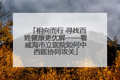 相向而行 寻找百姓健康更优解——看威海市立医院如何中西医协同攻关