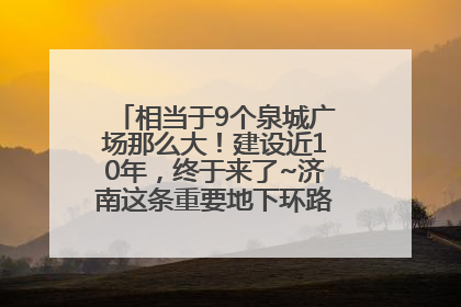相当于9个泉城广场那么大！建设近10年，终于来了~济南这条重要地下环路将开始试运行→
