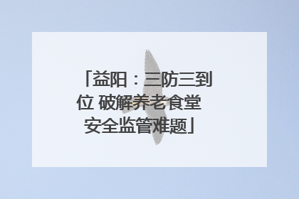 益阳：三防三到位 破解养老食堂安全监管难题