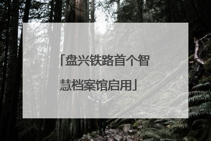 盘兴铁路首个智慧档案馆启用