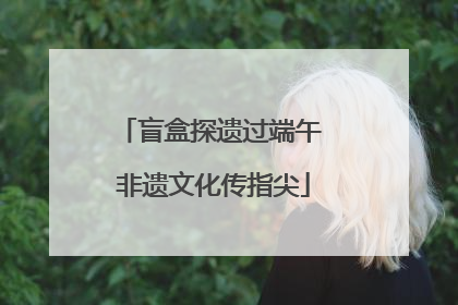 盲盒探遗过端午 非遗文化传指尖