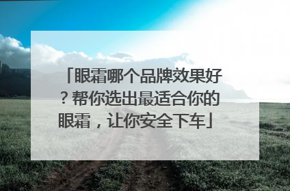 眼霜哪个品牌效果好？帮你选出最适合你的眼霜，让你安全下车
