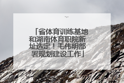 省体育训练基地和湖南体育职院新址选定！毛伟明部署规划建设工作