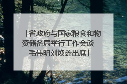 省政府与国家粮食和物资储备局举行工作会谈 毛伟明刘焕鑫出席