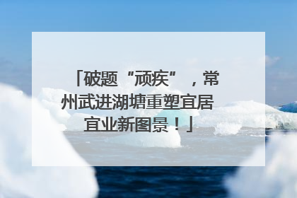 破题“顽疾”，常州武进湖塘重塑宜居宜业新图景！