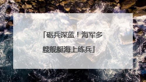 砺兵深蓝！海军多艘舰艇海上练兵