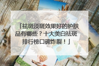 祛斑淡斑效果好的护肤品有哪些？十大美白祛斑排行榜口碑炸裂！