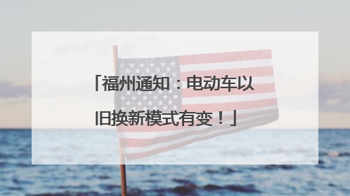 福州通知：电动车以旧换新模式有变！