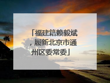 福建籍赖毅斌，履新北京市通州区委常委