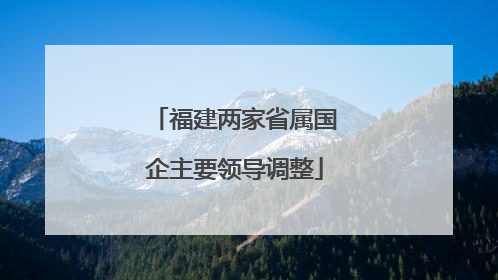 福建两家省属国企主要领导调整