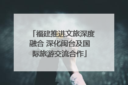 福建推进文旅深度融合 深化闽台及国际旅游交流合作