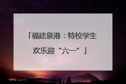 福建泉港：特校学生 欢乐迎“六一”