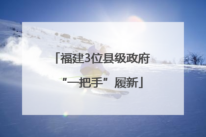 福建3位县级政府“一把手”履新