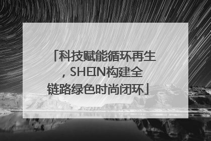 科技赋能循环再生，SHEIN构建全链路绿色时尚闭环