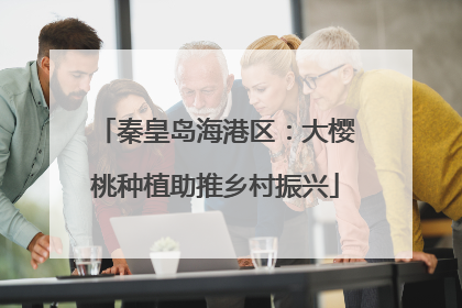 秦皇岛海港区：大樱桃种植助推乡村振兴