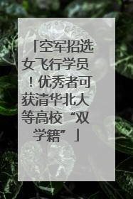 空军招选女飞行学员！优秀者可获清华北大等高校“双学籍”