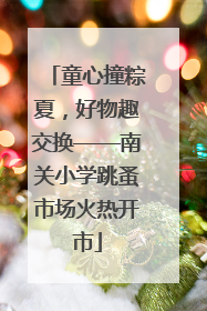 童心撞粽夏，好物趣交换——南关小学跳蚤市场火热开市