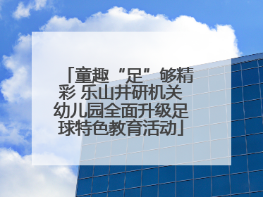 童趣“足”够精彩 乐山井研机关幼儿园全面升级足球特色教育活动