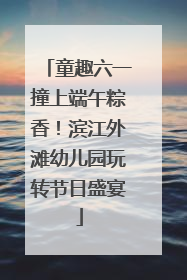 童趣六一撞上端午粽香！滨江外滩幼儿园玩转节日盛宴