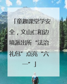 童趣课堂学安全，文山仁和边境派出所“法治礼包”点亮“六一”