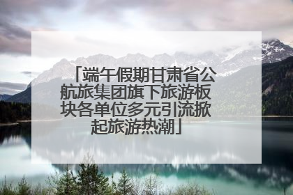 端午假期甘肃省公航旅集团旗下旅游板块各单位多元引流掀起旅游热潮