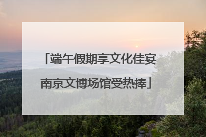 端午假期享文化佳宴 南京文博场馆受热捧