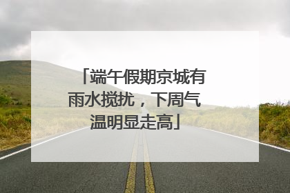 端午假期京城有雨水搅扰，下周气温明显走高