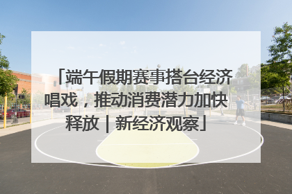端午假期赛事搭台经济唱戏，推动消费潜力加快释放｜新经济观察