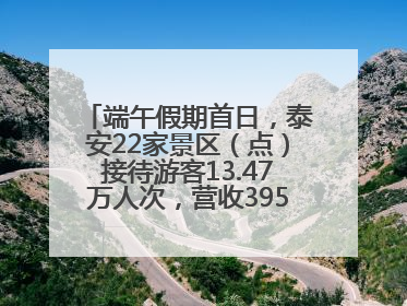 端午假期首日，泰安22家景区（点）接待游客13.47万人次，营收395.19万元