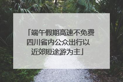 端午假期高速不免费 四川省内公众出行以近郊短途游为主
