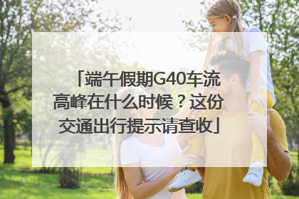 端午假期G40车流高峰在什么时候？这份交通出行提示请查收