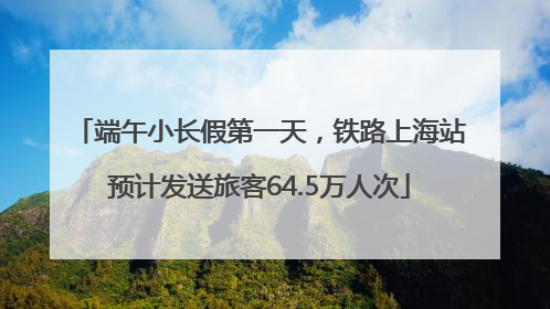 端午小长假第一天，铁路上海站预计发送旅客64.5万人次