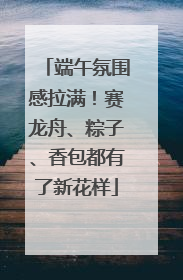 端午氛围感拉满！赛龙舟、粽子、香包都有了新花样