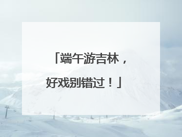 端午游吉林，好戏别错过！