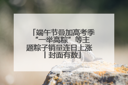 端午节叠加高考季 “一举高粽”等主题粽子销量连日上涨丨封面有数