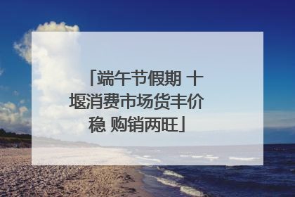 端午节假期 十堰消费市场货丰价稳 购销两旺
