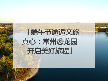 端午节邂逅文旅真心：常州恐龙园开启美好旅程